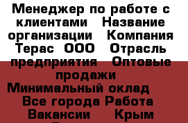 Менеджер по работе с клиентами › Название организации ­ Компания Терас, ООО › Отрасль предприятия ­ Оптовые продажи › Минимальный оклад ­ 1 - Все города Работа » Вакансии   . Крым,Бахчисарай